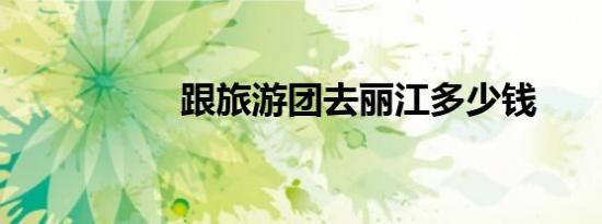 跟旅游团去丽江多少钱