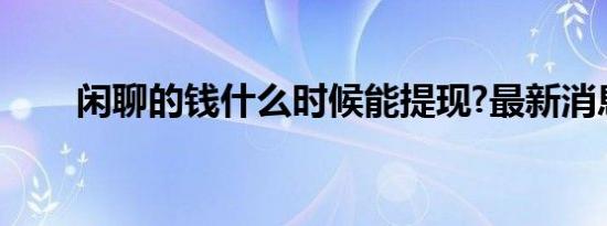 闲聊的钱什么时候能提现?最新消息?