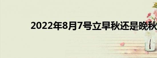 2022年8月7号立早秋还是晚秋