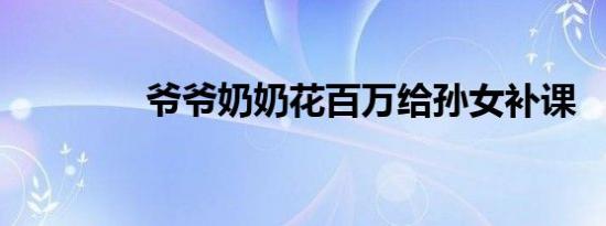 爷爷奶奶花百万给孙女补课