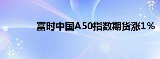 富时中国A50指数期货涨1％