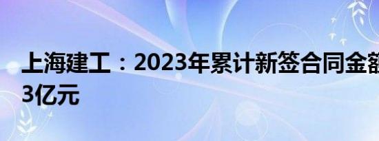 上海建工：2023年累计新签合同金额4318.13亿元