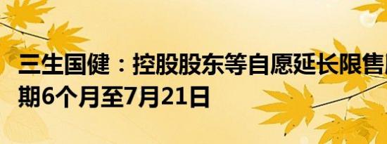 三生国健：控股股东等自愿延长限售股份锁定期6个月至7月21日