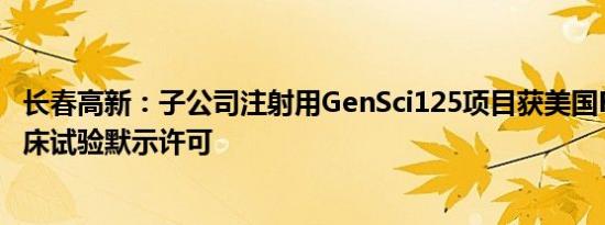 长春高新：子公司注射用GenSci125项目获美国FDA药物临床试验默示许可