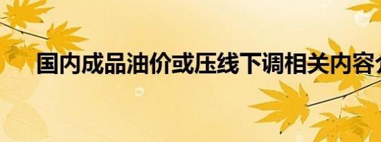 国内成品油价或压线下调相关内容介绍