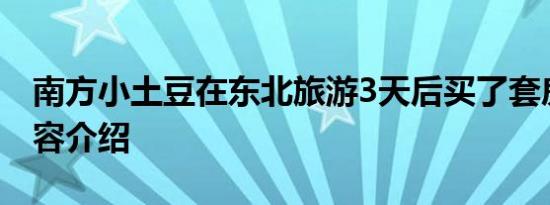 南方小土豆在东北旅游3天后买了套房相关内容介绍