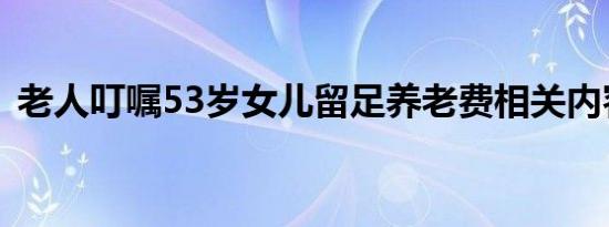 老人叮嘱53岁女儿留足养老费相关内容介绍