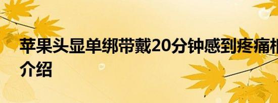 苹果头显单绑带戴20分钟感到疼痛相关内容介绍