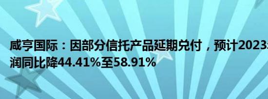 咸亨国际：因部分信托产品延期兑付，预计2023年归母净利润同比降44.41%至58.91%