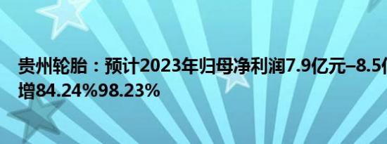 贵州轮胎：预计2023年归母净利润7.9亿元–8.5亿元，同比增84.24%98.23%