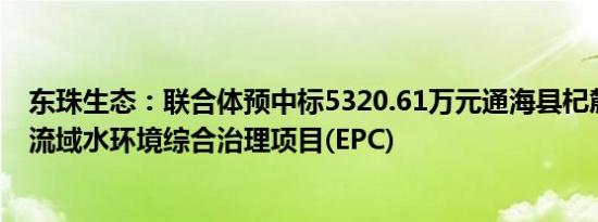 东珠生态：联合体预中标5320.61万元通海县杞麓湖大新河流域水环境综合治理项目(EPC)