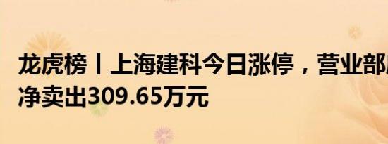 龙虎榜丨上海建科今日涨停，营业部席位合计净卖出309.65万元