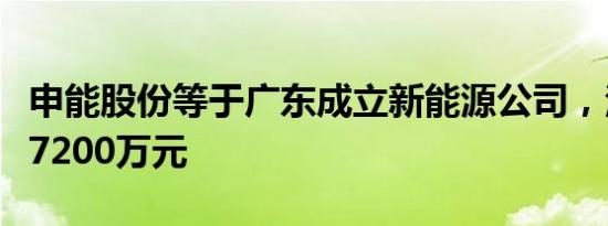 申能股份等于广东成立新能源公司，注册资本7200万元