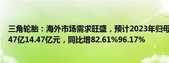三角轮胎：海外市场需求旺盛，预计2023年归母净利润13.47亿14.47亿元，同比增82.61%96.17%