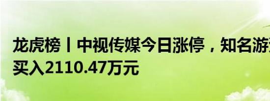 龙虎榜丨中视传媒今日涨停，知名游资章盟主买入2110.47万元