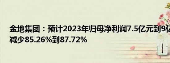 金地集团：预计2023年归母净利润7.5亿元到9亿元，同比减少85.26%到87.72%