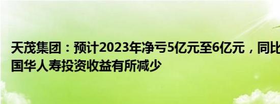 天茂集团：预计2023年净亏5亿元至6亿元，同比由盈转亏，国华人寿投资收益有所减少