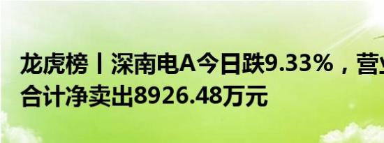 龙虎榜丨深南电A今日跌9.33%，营业部席位合计净卖出8926.48万元