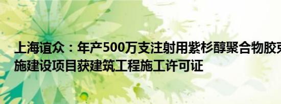 上海谊众：年产500万支注射用紫杉醇聚合物胶束及配套设施建设项目获建筑工程施工许可证
