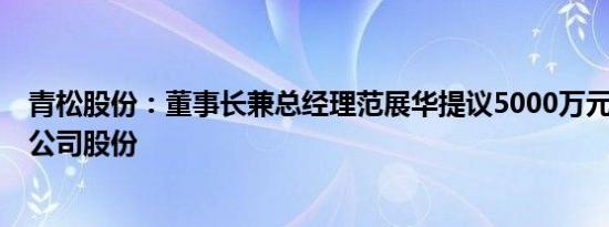 青松股份：董事长兼总经理范展华提议5000万元1亿元回购公司股份