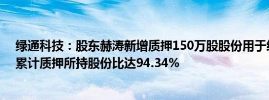绿通科技：股东赫涛新增质押150万股股份用于经营周转，累计质押所持股份比达94.34%