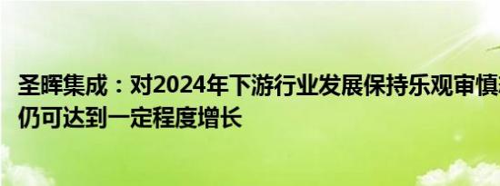 圣晖集成：对2024年下游行业发展保持乐观审慎态度，预计仍可达到一定程度增长