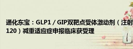 通化东宝：GLP1／GIP双靶点受体激动剂（注射用THDBH120）减重适应症申报临床获受理