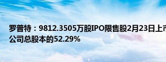 罗普特：9812.3505万股IPO限售股2月23日上市流通，占公司总股本的52.29%