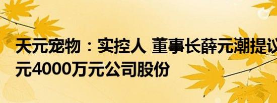 天元宠物：实控人 董事长薛元潮提议2000万元4000万元公司股份