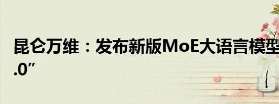 昆仑万维：发布新版MoE大语言模型“天工2.0”