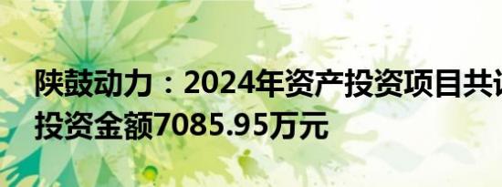 陕鼓动力：2024年资产投资项目共计62项，投资金额7085.95万元
