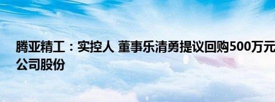 腾亚精工：实控人 董事乐清勇提议回购500万元1000万元公司股份