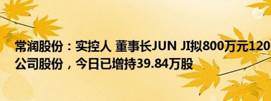 常润股份：实控人 董事长JUN JI拟800万元1200万元增持公司股份，今日已增持39.84万股