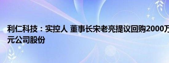 利仁科技：实控人 董事长宋老亮提议回购2000万元4000万元公司股份