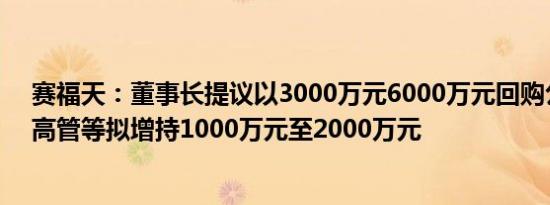 赛福天：董事长提议以3000万元6000万元回购公司股份，高管等拟增持1000万元至2000万元