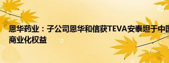 恩华药业：子公司恩华和信获TEVA安泰坦于中国大陆独家商业化权益