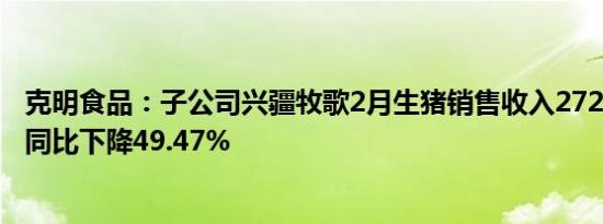 克明食品：子公司兴疆牧歌2月生猪销售收入2724.03万元，同比下降49.47%