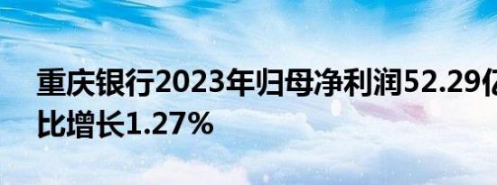 重庆银行2023年归母净利润52.29亿元，同比增长1.27%