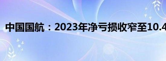 中国国航：2023年净亏损收窄至10.46亿元