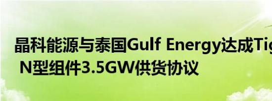 晶科能源与泰国Gulf Energy达成Tiger Neo N型组件3.5GW供货协议
