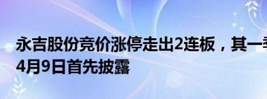 永吉股份竞价涨停走出2连板，其一季报将于4月9日首先披露