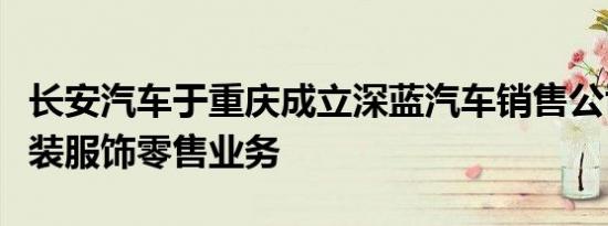 长安汽车于重庆成立深蓝汽车销售公司，含服装服饰零售业务