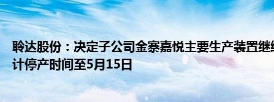 聆达股份：决定子公司金寨嘉悦主要生产装置继续停产，预计停产时间至5月15日