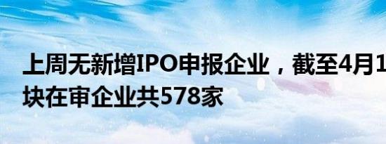上周无新增IPO申报企业，截至4月14日各板块在审企业共578家