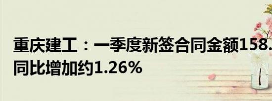 重庆建工：一季度新签合同金额158.32亿元，同比增加约1.26%