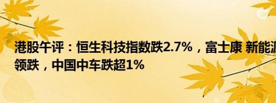 港股午评：恒生科技指数跌2.7%，富士康 新能源汽车概念领跌，中国中车跌超1%