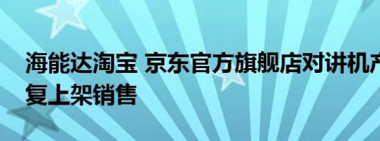 海能达淘宝 京东官方旗舰店对讲机产品已恢复上架销售