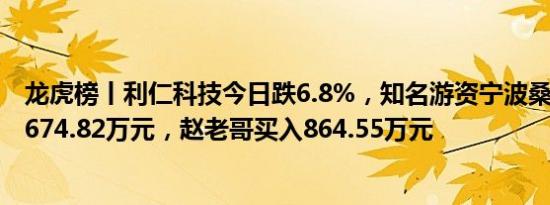 龙虎榜丨利仁科技今日跌6.8%，知名游资宁波桑田路卖出2674.82万元，赵老哥买入864.55万元