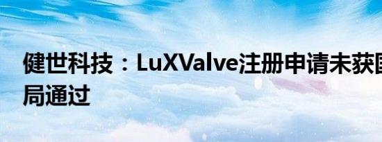 健世科技：LuXValve注册申请未获国家药监局通过