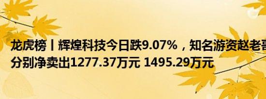 龙虎榜丨辉煌科技今日跌9.07%，知名游资赵老哥 炒股养家分别净卖出1277.37万元 1495.29万元